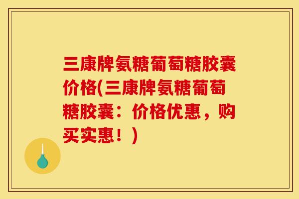 三康牌氨糖葡萄糖胶囊价格(三康牌氨糖葡萄糖胶囊:价格优惠,购买实惠!) 三康牌氨糖葡萄糖胶囊价格(三康牌氨糖葡萄糖胶囊:价格优惠,购买实惠!)