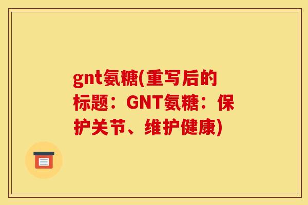gnt氨糖(重写后的标题:GNT氨糖:保护关节、维护健康) gnt氨糖(重写后的标题:GNT氨糖:保护关节、维护健康)