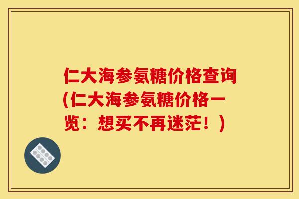 仁大海参氨糖价格查询(仁大海参氨糖价格一览：想买不再迷茫！)