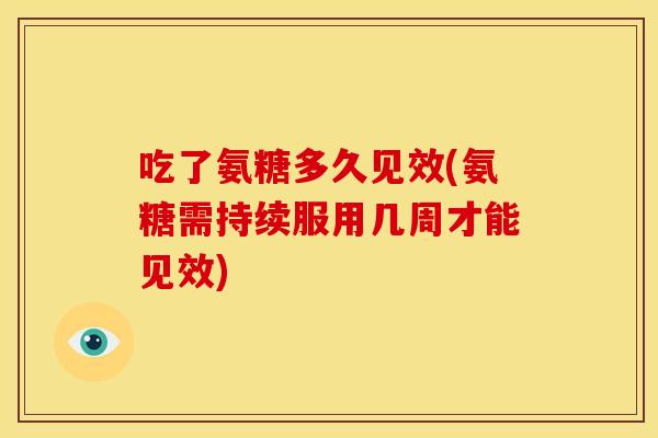 吃了氨糖多久见效(氨糖需持续服用几周才能见效)
