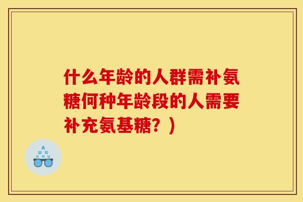 什么年龄的人群需补氨糖何种年龄段的人需要补充氨基糖?) 什么年龄的人群需补氨糖何种年龄段的人需要补充氨基糖?)