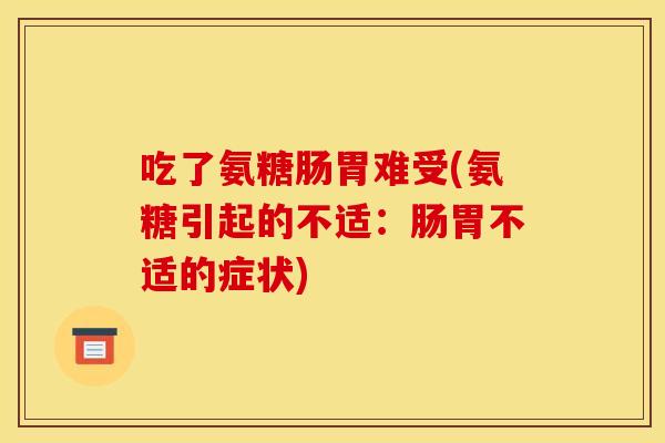 吃了氨糖肠胃难受(氨糖引起的不适:肠胃不适的症状) 吃了氨糖肠胃难受(氨糖引起的不适:肠胃不适的症状)