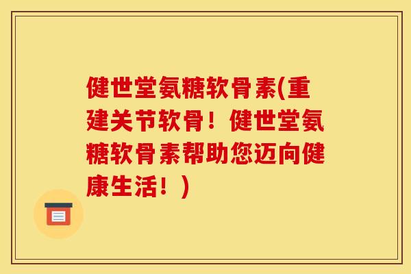 健世堂氨糖软骨素(重建关节软骨!健世堂氨糖软骨素帮助您迈向健康生活!) 健世堂氨糖软骨素(重建关节软骨!健世堂氨糖软骨素帮助您迈向健康生活!)