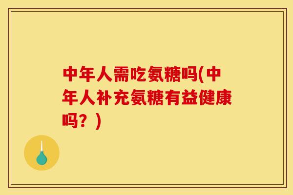 中年人需吃氨糖吗(中年人补充氨糖有益健康吗?) 中年人需吃氨糖吗(中年人补充氨糖有益健康吗?)