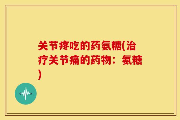关节疼吃的药氨糖(关节痛的：氨糖)