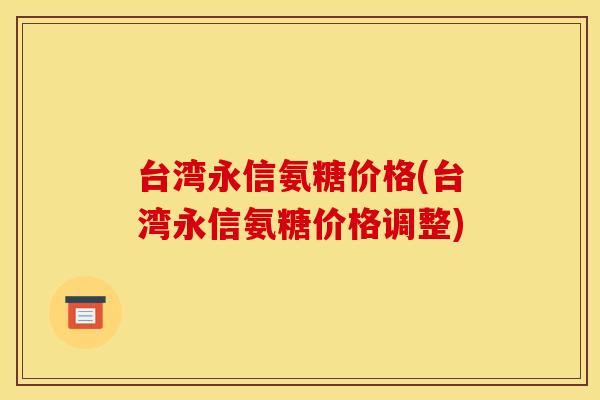 台湾永信氨糖价格(台湾永信氨糖价格调整) 台湾永信氨糖价格(台湾永信氨糖价格调整)
