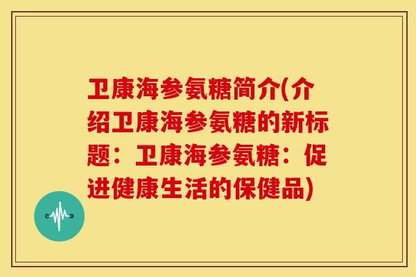卫康海参氨糖简介(介绍卫康海参氨糖的新标题:卫康海参氨糖:促进健康生活的保健品) 卫康海参氨糖简介(介绍卫康海参氨糖的新标题:卫康海参氨糖:促进健康生活的保健品)