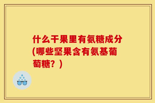 什么干果里有氨糖成分(哪些坚果含有氨基葡萄糖？)