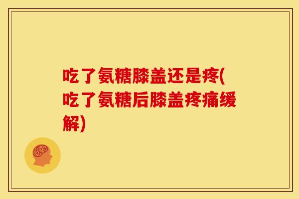 吃了氨糖膝盖还是疼(吃了氨糖后膝盖缓解) 吃了氨糖膝盖还是疼(吃了氨糖后膝盖缓解)