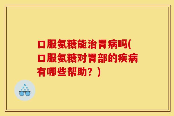 口服氨糖能胃吗(口服氨糖对胃部的有哪些帮助?) 口服氨糖能胃吗(口服氨糖对胃部的有哪些帮助?)