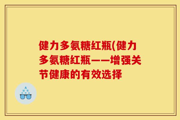 健力多氨糖红瓶(健力多氨糖红瓶——增强关节健康的有效选择 健力多氨糖红瓶(健力多氨糖红瓶——增强关节健康的有效选择