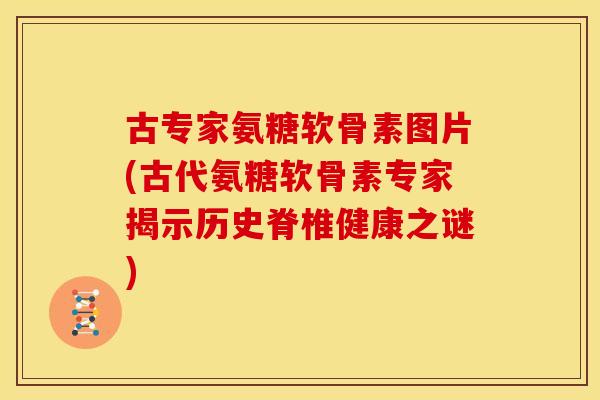 古专家氨糖软骨素图片(古代氨糖软骨素专家揭示历史脊椎健康之谜) 古专家氨糖软骨素图片(古代氨糖软骨素专家揭示历史脊椎健康之谜)