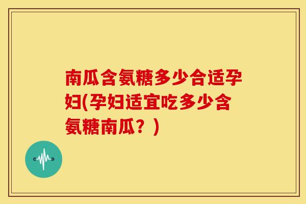 南瓜含氨糖多少合适孕妇(孕妇适宜吃多少含氨糖南瓜？)