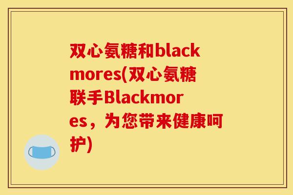 双心氨糖和blackmores(双心氨糖联手Blackmores，为您带来健康呵护)