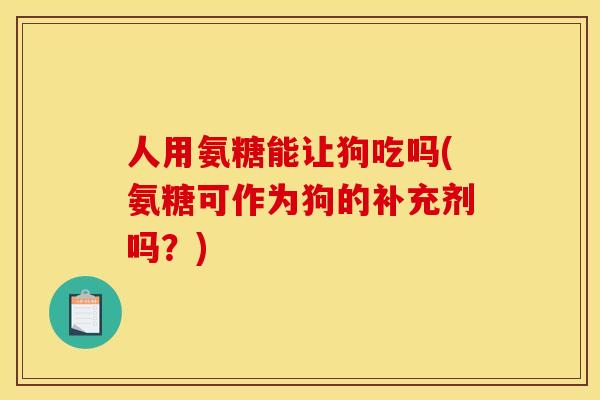 人用氨糖能让狗吃吗(氨糖可作为狗的补充剂吗？)