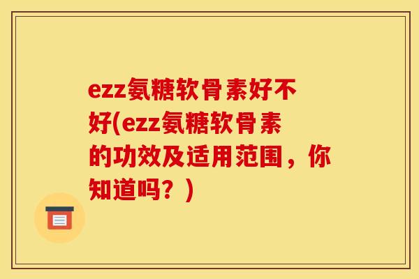 ezz氨糖软骨素好不好(ezz氨糖软骨素的功效及适用范围，你知道吗？)