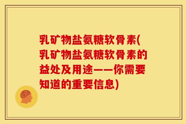 乳矿物盐氨糖软骨素(乳矿物盐氨糖软骨素的益处及用途——你需要知道的重要信息)