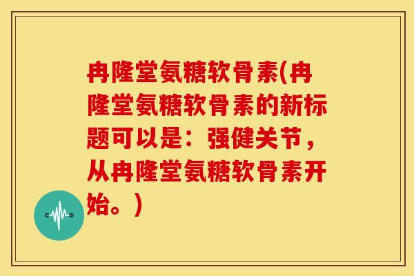 冉隆堂氨糖软骨素(冉隆堂氨糖软骨素的新标题可以是：强健关节，从冉隆堂氨糖软骨素开始。)
