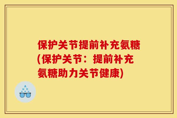 保护关节提前补充氨糖(保护关节：提前补充氨糖助力关节健康)