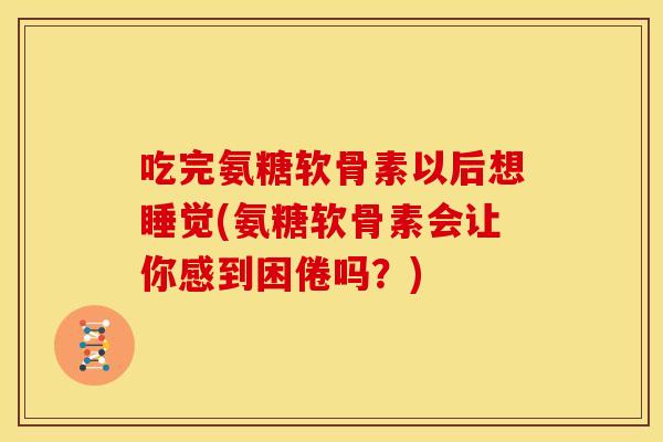吃完氨糖软骨素以后想睡觉(氨糖软骨素会让你感到困倦吗？)