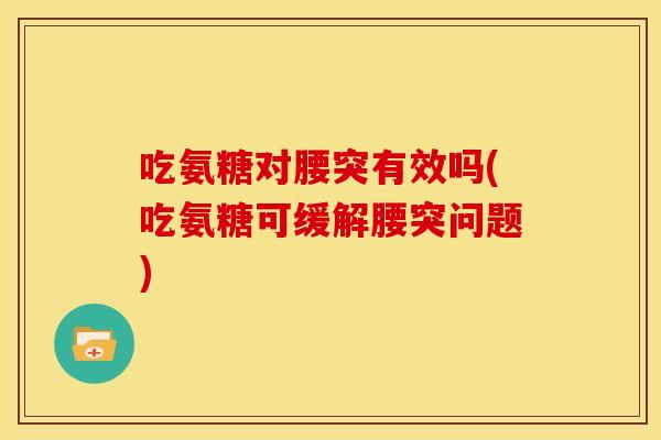 吃氨糖对腰突有效吗(吃氨糖可缓解腰突问题)
