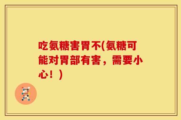 吃氨糖害胃不(氨糖可能对胃部有害,需要小心!) 吃氨糖害胃不(氨糖可能对胃部有害,需要小心!)