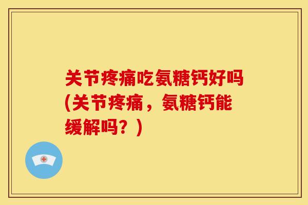 关节吃氨糖钙好吗(关节,氨糖钙能缓解吗?) 关节吃氨糖钙好吗(关节,氨糖钙能缓解吗?)
