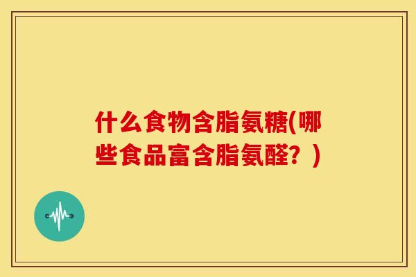 什么食物含脂氨糖(哪些食品富含脂氨醛?) 什么食物含脂氨糖(哪些食品富含脂氨醛?)