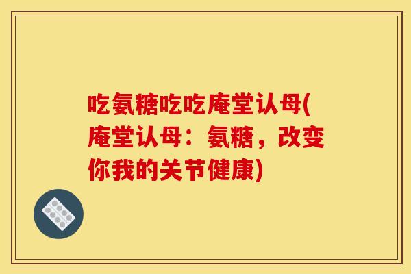 吃氨糖吃吃庵堂认母(庵堂认母:氨糖,改变你我的关节健康) 吃氨糖吃吃庵堂认母(庵堂认母:氨糖,改变你我的关节健康)