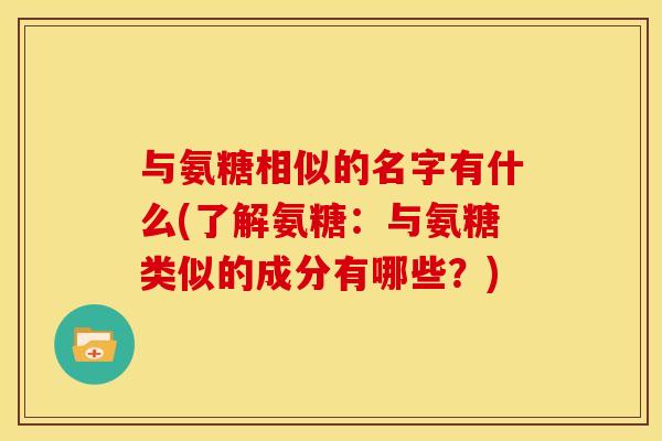 与氨糖相似的名字有什么(了解氨糖：与氨糖类似的成分有哪些？)