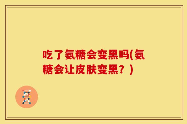 吃了氨糖会变黑吗(氨糖会让变黑?) 吃了氨糖会变黑吗(氨糖会让变黑?)