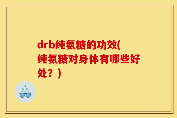 drb纯氨糖的功效(纯氨糖对身体有哪些好处?) drb纯氨糖的功效(纯氨糖对身体有哪些好处?)