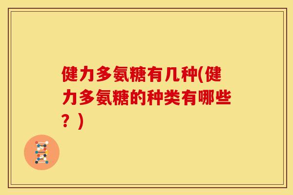 健力多氨糖有几种(健力多氨糖的种类有哪些？)