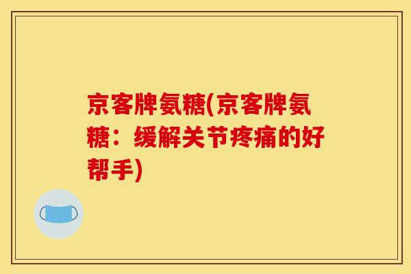京客牌氨糖(京客牌氨糖：缓解关节的好帮手)