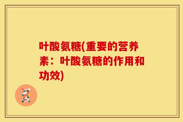 叶酸氨糖(重要的营养素:叶酸氨糖的作用和功效) 叶酸氨糖(重要的营养素:叶酸氨糖的作用和功效)