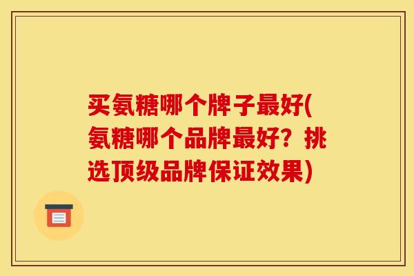 买氨糖哪个牌子好(氨糖哪个品牌好？挑选品牌保证效果)