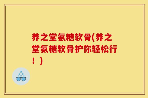 养之堂氨糖软骨(养之堂氨糖软骨护你轻松行!) 养之堂氨糖软骨(养之堂氨糖软骨护你轻松行!)