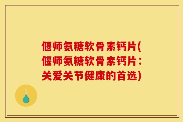 偃师氨糖软骨素钙片(偃师氨糖软骨素钙片:关爱关节健康的首选) 偃师氨糖软骨素钙片(偃师氨糖软骨素钙片:关爱关节健康的首选)
