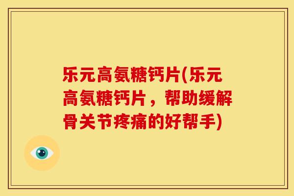 乐元高氨糖钙片(乐元高氨糖钙片,帮助缓解骨关节的好帮手) 乐元高氨糖钙片(乐元高氨糖钙片,帮助缓解骨关节的好帮手)