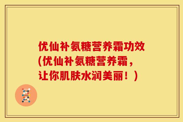 优仙补氨糖营养霜功效(优仙补氨糖营养霜,让你水润美丽!) 优仙补氨糖营养霜功效(优仙补氨糖营养霜,让你水润美丽!)