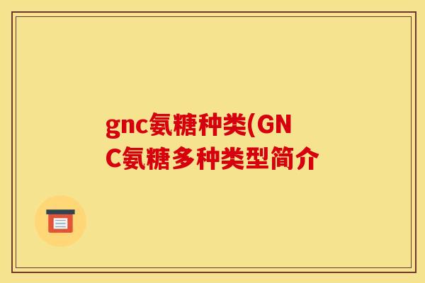 gnc氨糖种类(GNC氨糖多种类型简介 gnc氨糖种类(GNC氨糖多种类型简介