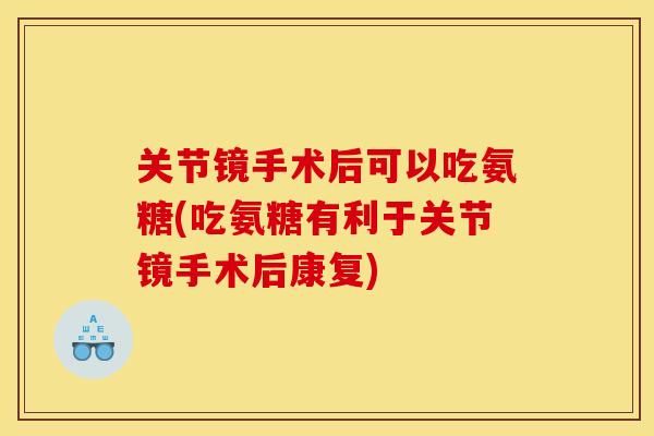 关节镜手术后可以吃氨糖(吃氨糖有利于关节镜手术后康复)