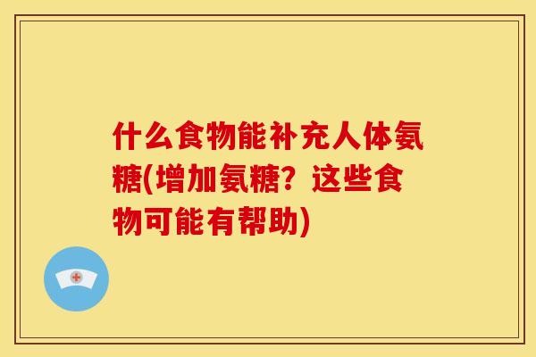 什么食物能补充人体氨糖(增加氨糖?这些食物可能有帮助) 什么食物能补充人体氨糖(增加氨糖?这些食物可能有帮助)