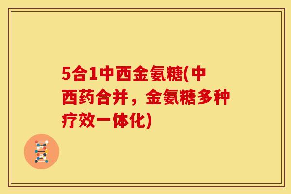 5合1中西金氨糖(中西药合并,金氨糖多种疗效一体化) 5合1中西金氨糖(中西药合并,金氨糖多种疗效一体化)