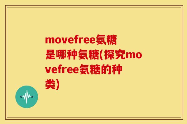 movefree氨糖是哪种氨糖(探究movefree氨糖的种类) movefree氨糖是哪种氨糖(探究movefree氨糖的种类)