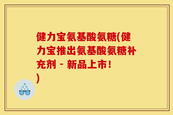 健力宝氨基酸氨糖(健力宝推出氨基酸氨糖补充剂 - 新品上市！)