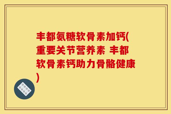 丰都氨糖软骨素加钙(重要关节营养素 丰都软骨素钙助力骨骼健康) 丰都氨糖软骨素加钙(重要关节营养素 丰都软骨素钙助力骨骼健康)