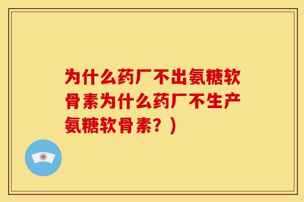 为什么药厂不出氨糖软骨素为什么药厂不生产氨糖软骨素?) 为什么药厂不出氨糖软骨素为什么药厂不生产氨糖软骨素?)