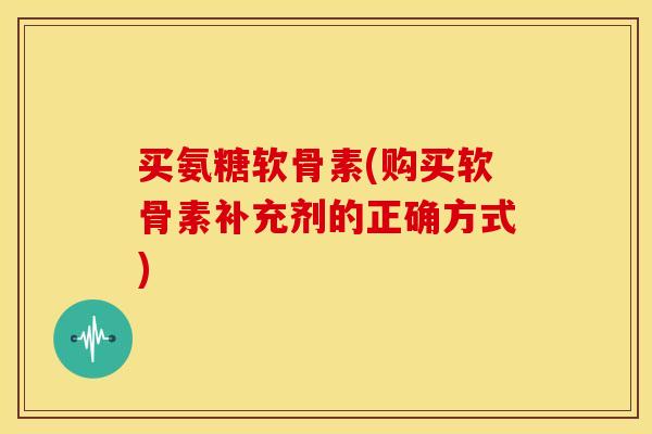 买氨糖软骨素(购买软骨素补充剂的正确方式)