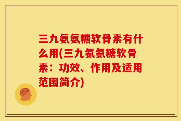 三九氨氨糖软骨素有什么用(三九氨氨糖软骨素：功效、作用及适用范围简介)